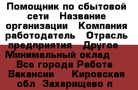 Помощник по сбытовой сети › Название организации ­ Компания-работодатель › Отрасль предприятия ­ Другое › Минимальный оклад ­ 1 - Все города Работа » Вакансии   . Кировская обл.,Захарищево п.